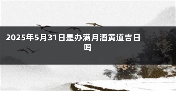 2025年5月31日是办满月酒黄道吉日吗