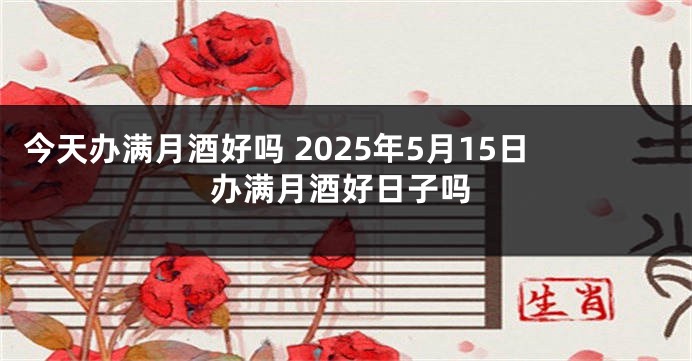 今天办满月酒好吗 2025年5月15日办满月酒好日子吗