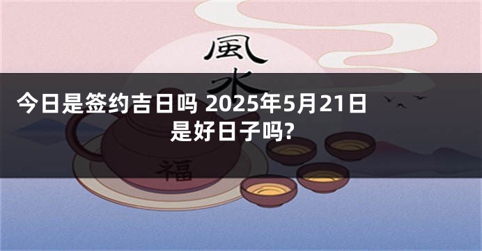 今日是签约吉日吗 2025年5月21日是好日子吗?