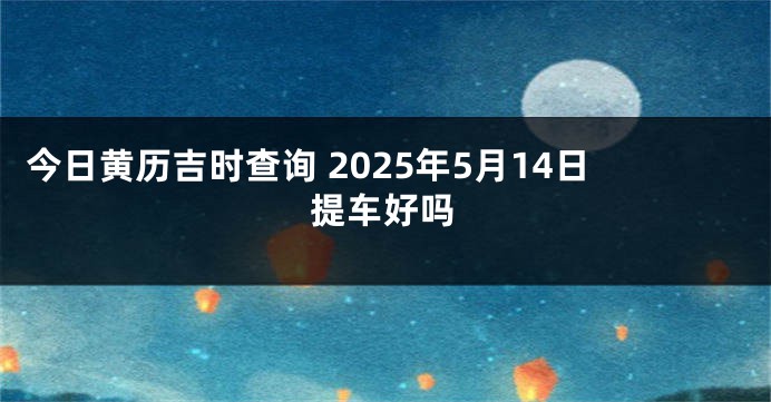 今日黄历吉时查询 2025年5月14日提车好吗