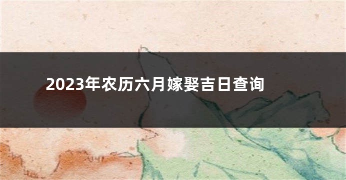 2023年农历六月嫁娶吉日查询