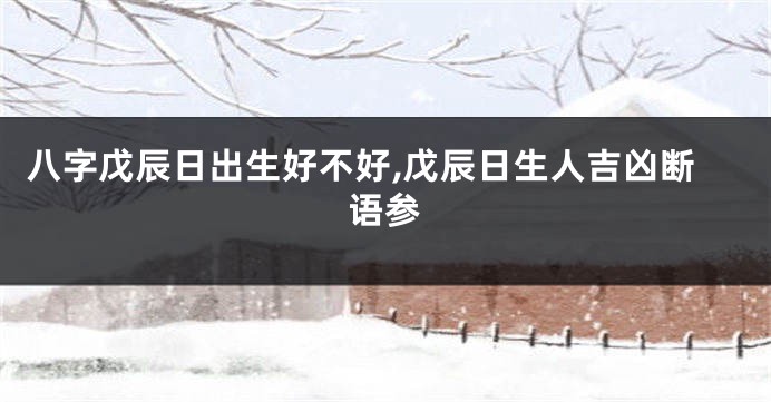 八字戊辰日出生好不好,戊辰日生人吉凶断语参