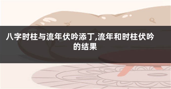 八字时柱与流年伏吟添丁,流年和时柱伏吟的结果
