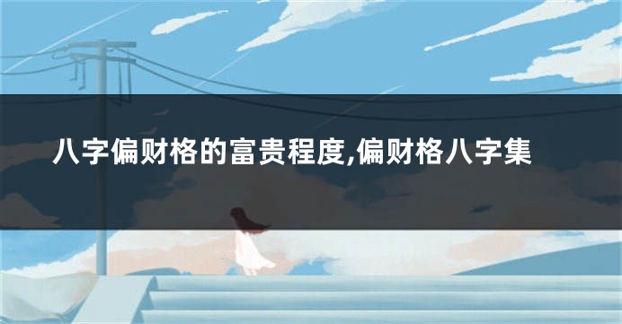 八字偏财格的富贵程度,偏财格八字集