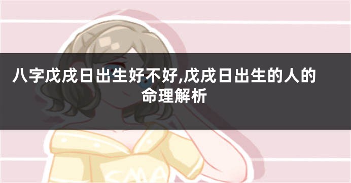 八字戊戌日出生好不好,戊戌日出生的人的命理解析
