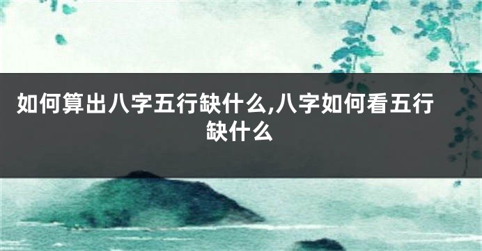 如何算出八字五行缺什么,八字如何看五行缺什么