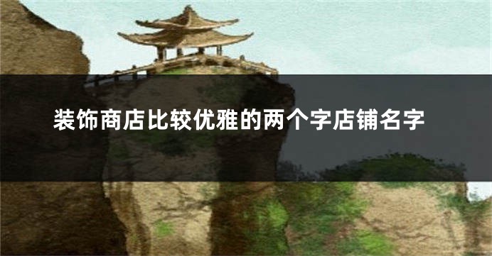 装饰商店比较优雅的两个字店铺名字