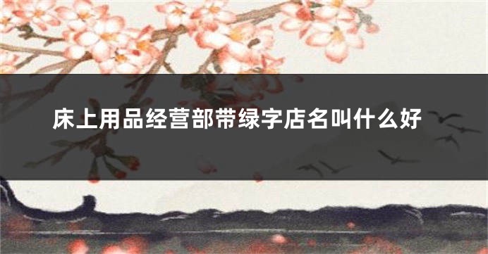 床上用品经营部带绿字店名叫什么好
