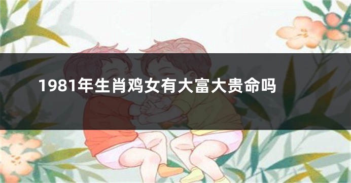 1981年生肖鸡女有大富大贵命吗