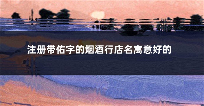 注册带佑字的烟酒行店名寓意好的