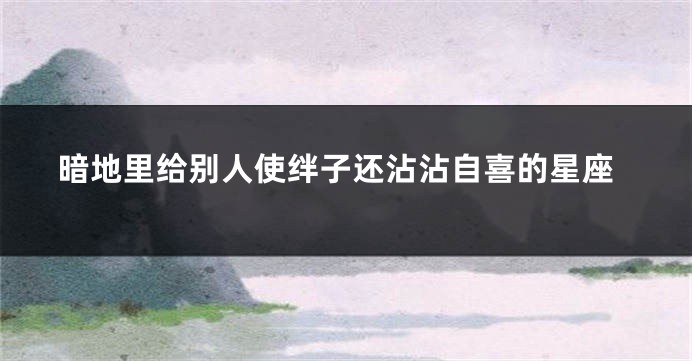 暗地里给别人使绊子还沾沾自喜的星座