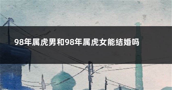 98年属虎男和98年属虎女能结婚吗