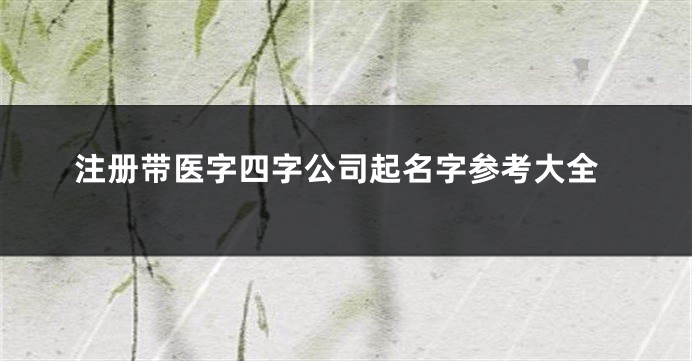 注册带医字四字公司起名字参考大全