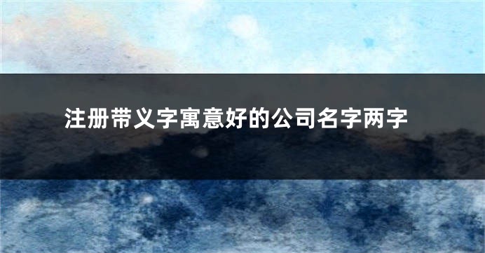 注册带义字寓意好的公司名字两字