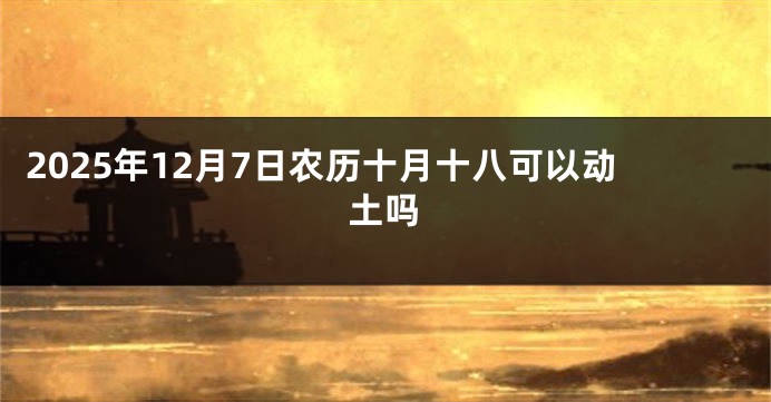 2025年12月7日农历十月十八可以动土吗