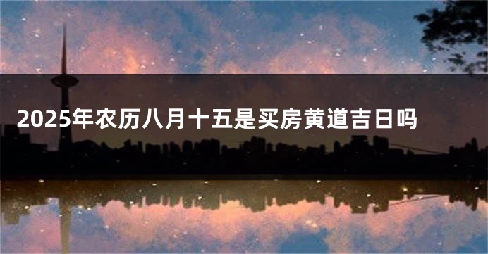 2025年农历八月十五是买房黄道吉日吗