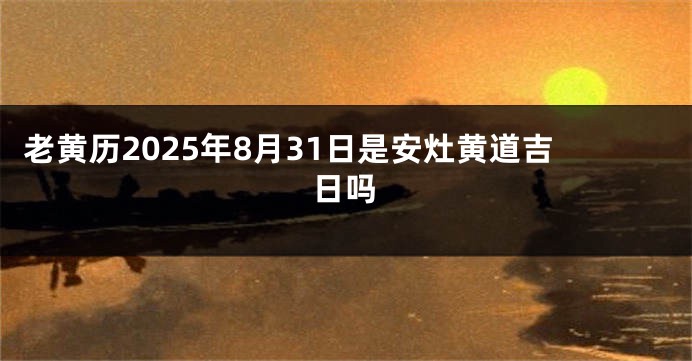 老黄历2025年8月31日是安灶黄道吉日吗