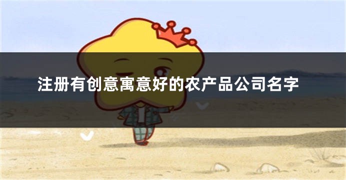 注册有创意寓意好的农产品公司名字