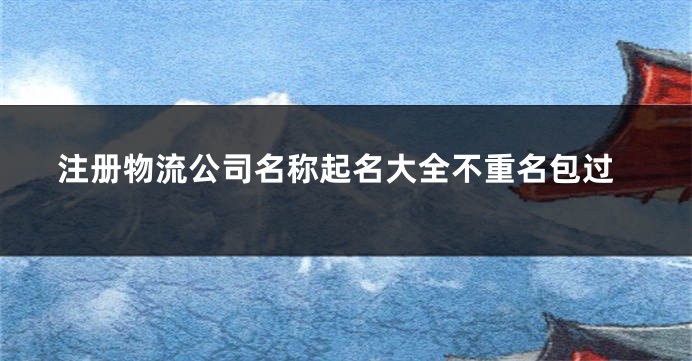 注册物流公司名称起名大全不重名包过
