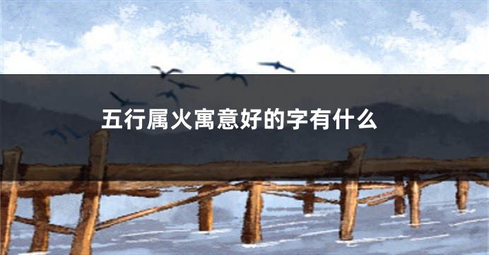 五行属火寓意好的字有什么