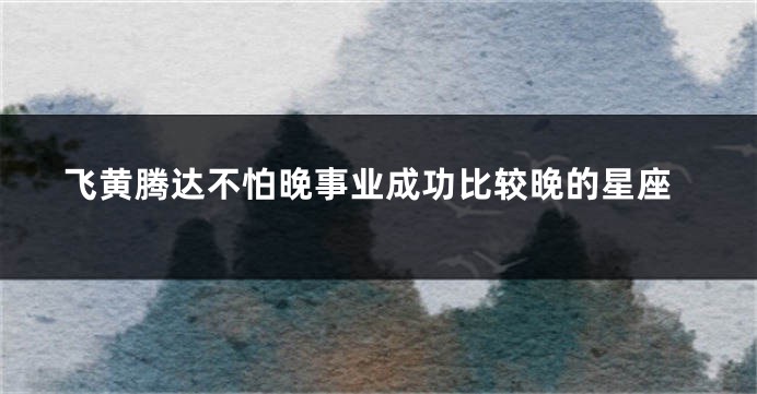 飞黄腾达不怕晚事业成功比较晚的星座
