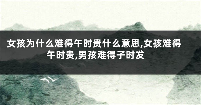 女孩为什么难得午时贵什么意思,女孩难得午时贵,男孩难得子时发