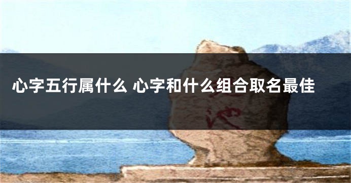 心字五行属什么 心字和什么组合取名最佳