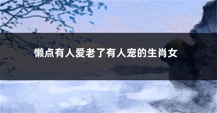 懒点有人爱老了有人宠的生肖女