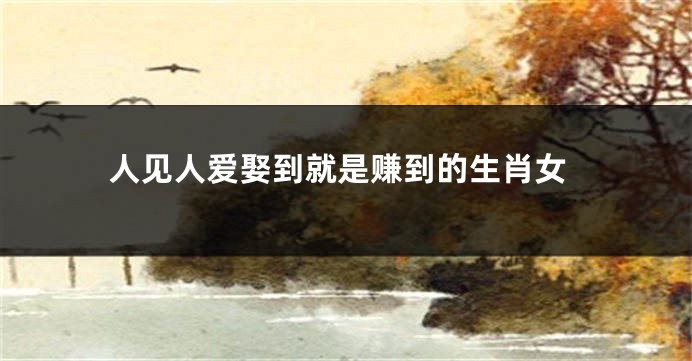 人见人爱娶到就是赚到的生肖女