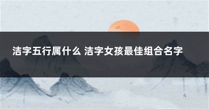 洁字五行属什么 洁字女孩最佳组合名字