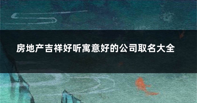 房地产吉祥好听寓意好的公司取名大全