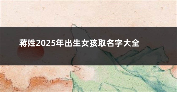 蒋姓2025年出生女孩取名字大全