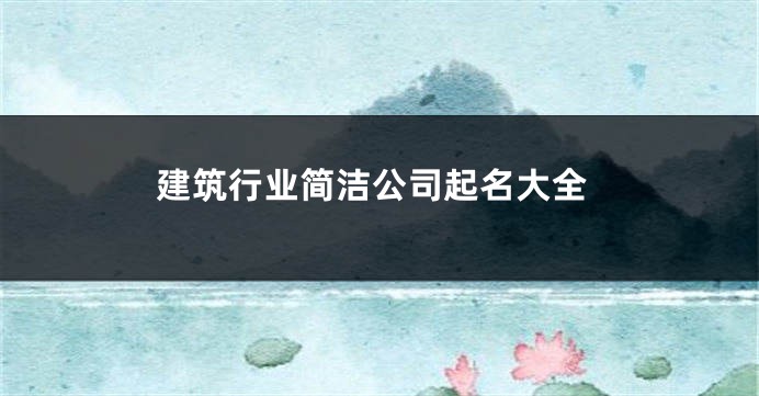 建筑行业简洁公司起名大全