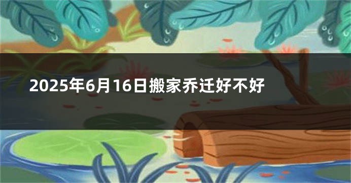 2025年6月16日搬家乔迁好不好
