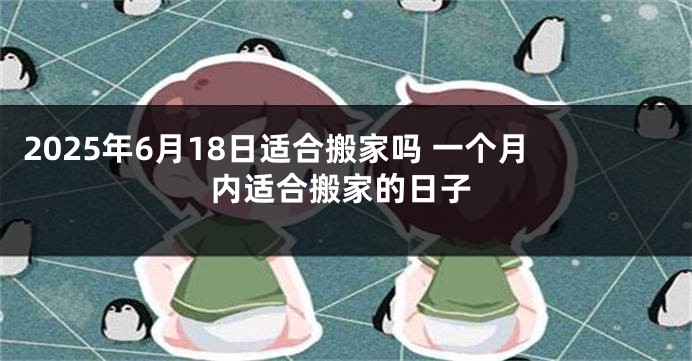2025年6月18日适合搬家吗 一个月内适合搬家的日子