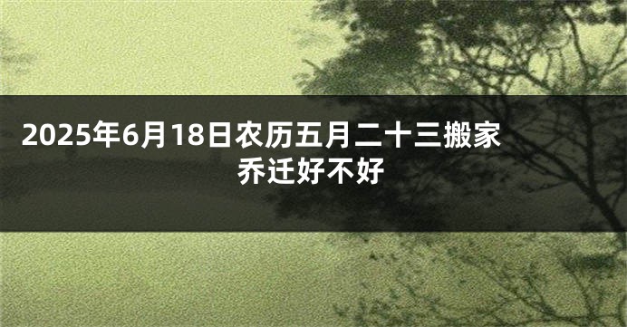 2025年6月18日农历五月二十三搬家乔迁好不好