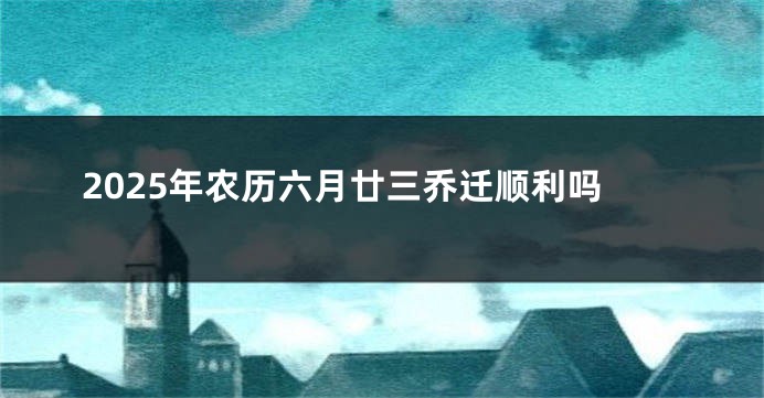2025年农历六月廿三乔迁顺利吗