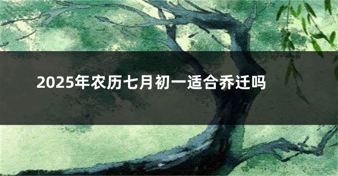 2025年农历七月初一适合乔迁吗