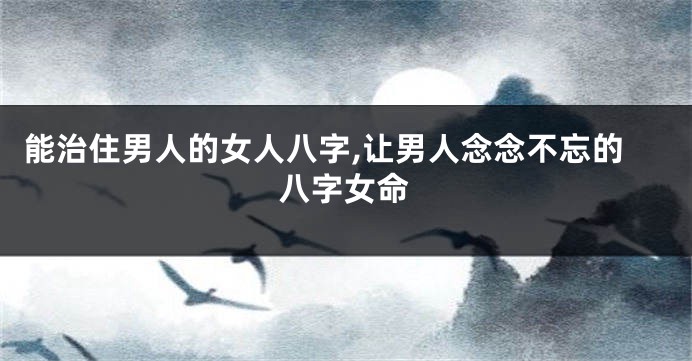 能治住男人的女人八字,让男人念念不忘的八字女命