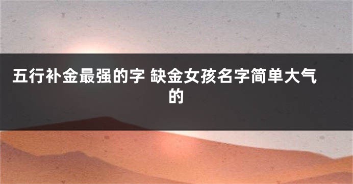 五行补金最强的字 缺金女孩名字简单大气的