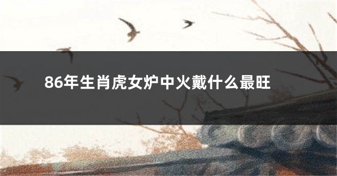86年生肖虎女炉中火戴什么最旺
