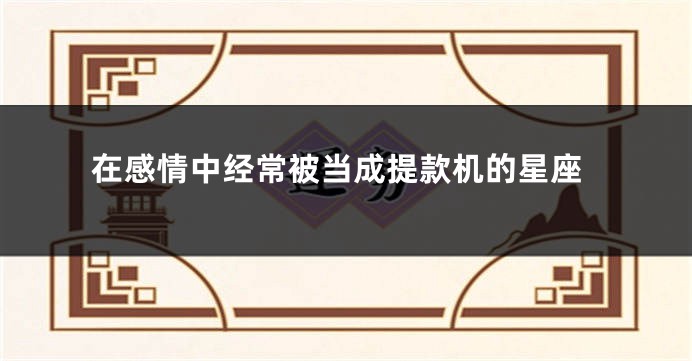 在感情中经常被当成提款机的星座