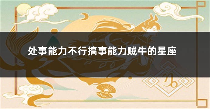 处事能力不行搞事能力贼牛的星座