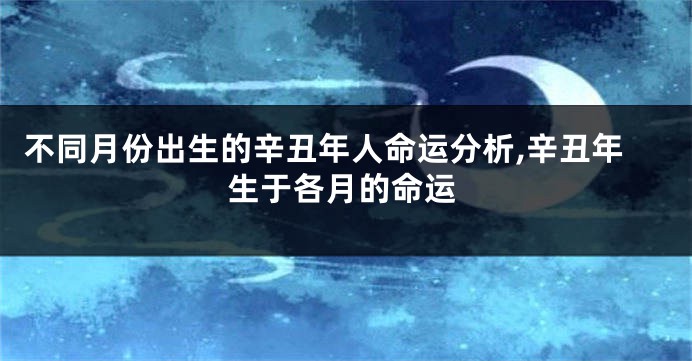 不同月份出生的辛丑年人命运分析,辛丑年生于各月的命运