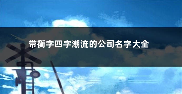 带衡字四字潮流的公司名字大全