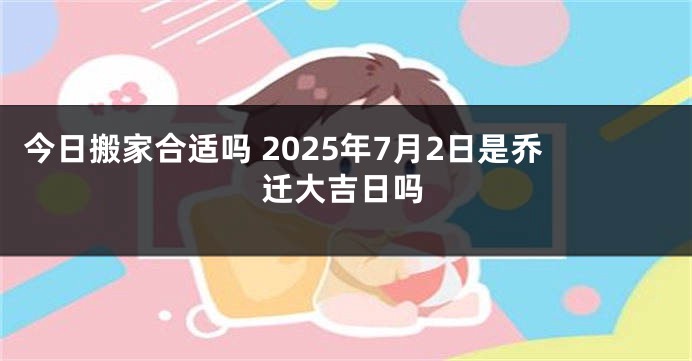 今日搬家合适吗 2025年7月2日是乔迁大吉日吗