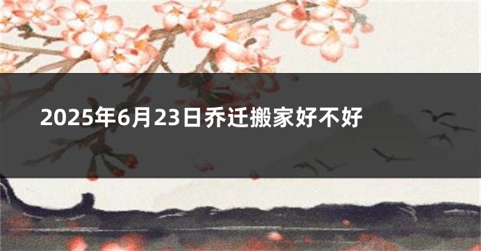 2025年6月23日乔迁搬家好不好