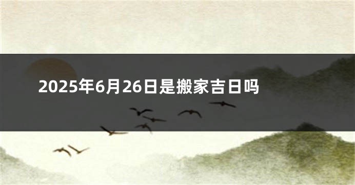 2025年6月26日是搬家吉日吗