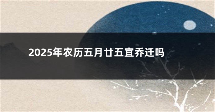 2025年农历五月廿五宜乔迁吗