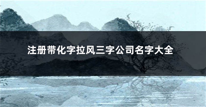注册带化字拉风三字公司名字大全